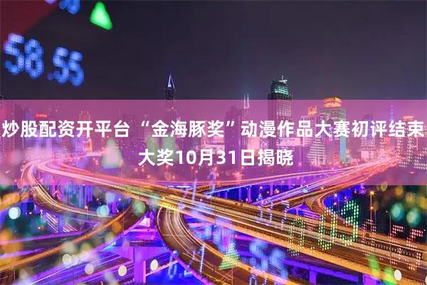 炒股配资开平台 “金海豚奖”动漫作品大赛初评结束 大奖10月31日揭晓