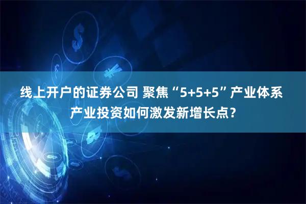 线上开户的证券公司 聚焦“5+5+5”产业体系 产业投资如何激发新增长点?