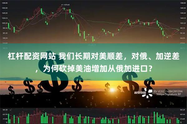 杠杆配资网站 我们长期对美顺差，对俄、加逆差，为何砍掉美油增加从俄加进口？