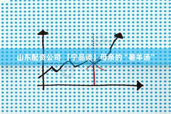 山东配资公司 【宁品读】母亲的“暑羊汤”