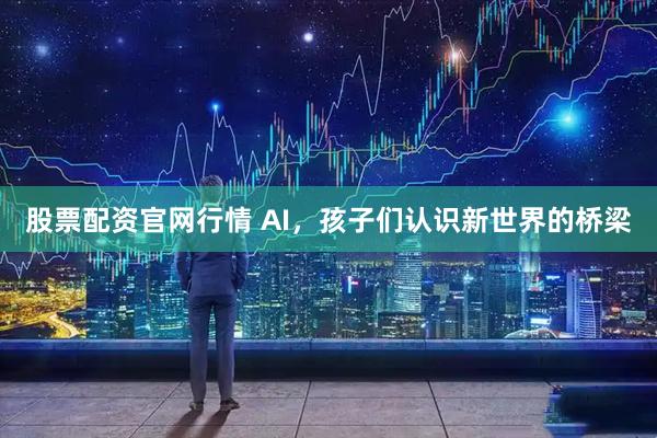 股票配资官网行情 AI，孩子们认识新世界的桥梁