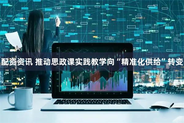 配资资讯 推动思政课实践教学向“精准化供给”转变