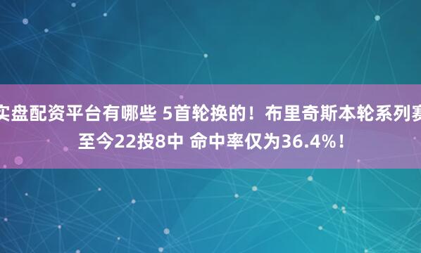 实盘配资平台有哪些 5首轮换的！布里奇斯本轮系列赛至今22投8中 命中率仅为36.4%！