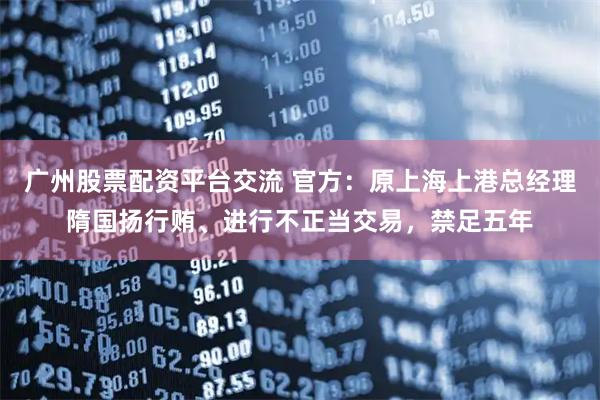 广州股票配资平台交流 官方：原上海上港总经理隋国扬行贿、进行不正当交易，禁足五年