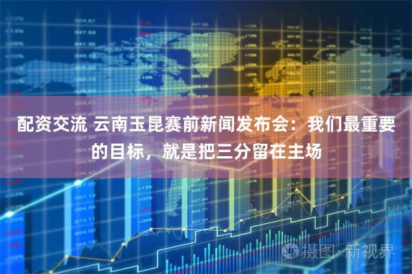 配资交流 云南玉昆赛前新闻发布会：我们最重要的目标，就是把三分留在主场