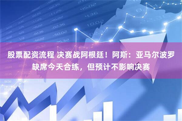 股票配资流程 决赛战阿根廷！阿斯：亚马尔波罗缺席今天合练，但预计不影响决赛
