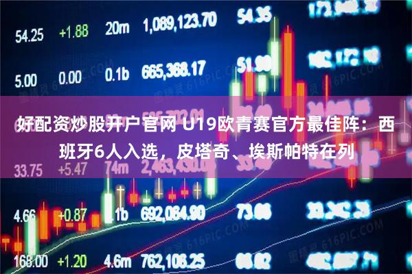 好配资炒股开户官网 U19欧青赛官方最佳阵：西班牙6人入选，皮塔奇、埃斯帕特在列