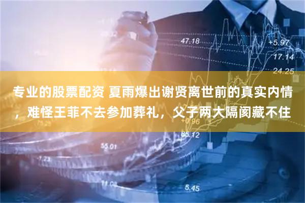 专业的股票配资 夏雨爆出谢贤离世前的真实内情，难怪王菲不去参加葬礼，父子两大隔阂藏不住