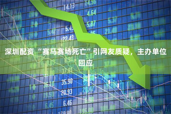 深圳配资 “赛马赛场死亡”引网友质疑，主办单位回应