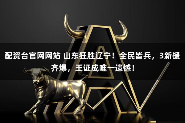 配资台官网网站 山东狂胜辽宁！全民皆兵，3新援齐爆，王证成唯一遗憾！