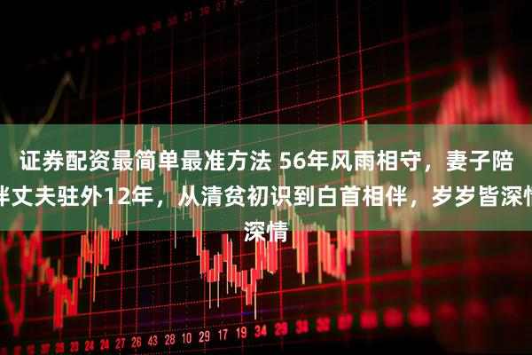 证券配资最简单最准方法 56年风雨相守，妻子陪伴丈夫驻外12年，从清贫初识到白首相伴，岁岁皆深情