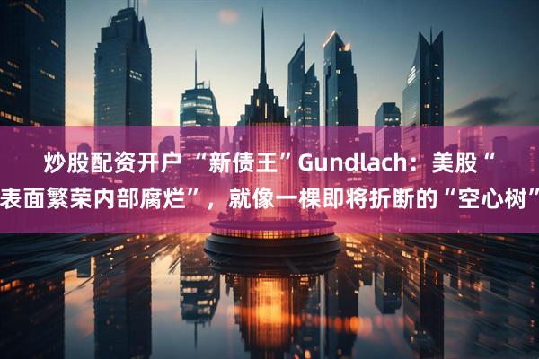 炒股配资开户 “新债王”Gundlach：美股“表面繁荣内部腐烂”，就像一棵即将折断的“空心树”