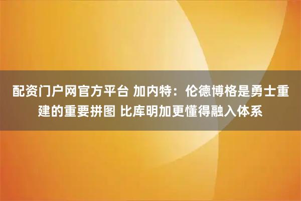 配资门户网官方平台 加内特：伦德博格是勇士重建的重要拼图 比库明加更懂得融入体系